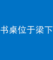 常德阴阳风水化煞一百四十九——书桌位于梁下