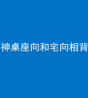 常德阴阳风水化煞一百六十八——神桌座向和宅向相背